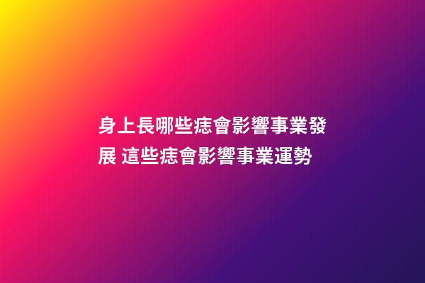 身上長哪些痣會影響事業發展 這些痣會影響事業運勢